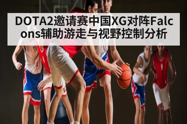DOTA2邀请赛中国XG对阵Falcons辅助游走与视野控制分析