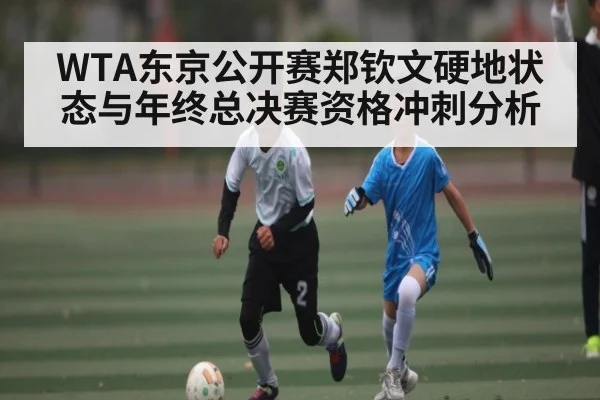 WTA东京公开赛郑钦文硬地状态与年终总决赛资格冲刺分析