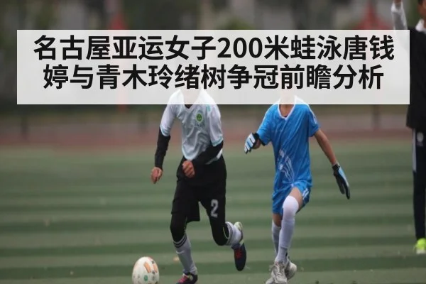 名古屋亚运女子200米蛙泳唐钱婷与青木玲绪树争冠前瞻分析