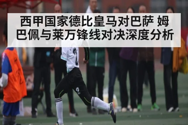 西甲国家德比皇马对巴萨 姆巴佩与莱万锋线对决深度分析
