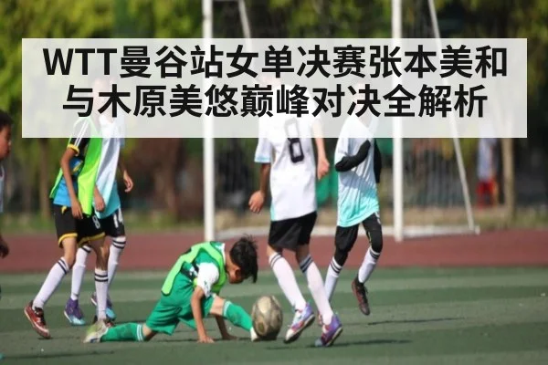 WTT曼谷站女单决赛张本美和与木原美悠巅峰对决全解析