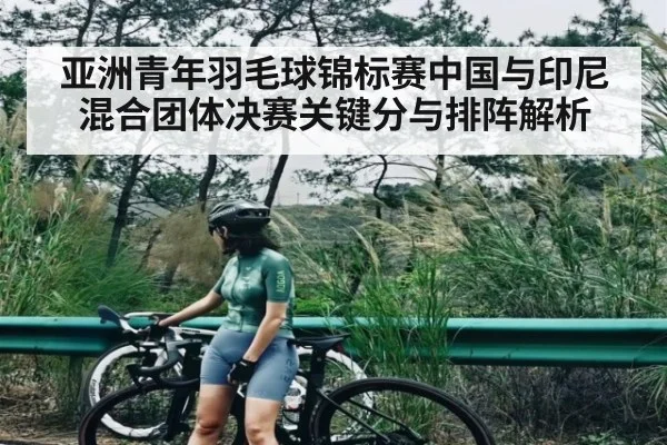 亚洲青年羽毛球锦标赛中国与印尼混合团体决赛关键分与排阵解析
