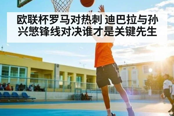 欧联杯罗马对热刺 迪巴拉与孙兴慜锋线对决谁才是关键先生